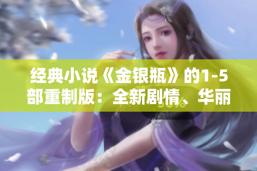 经典小说《金银瓶》的1-5部重制版：全新剧情、华丽特效！