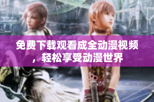 免费下载观看成全动漫视频，轻松享受动漫世界