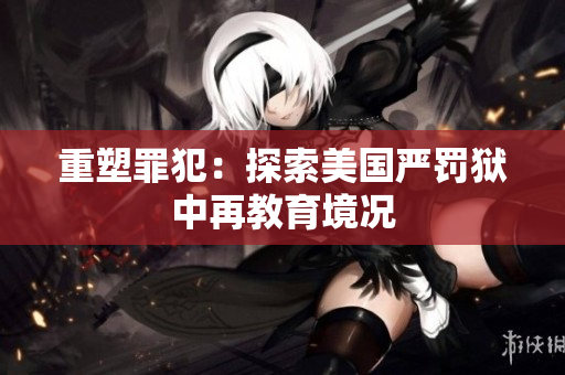重塑罪犯：探索美国严罚狱中再教育境况