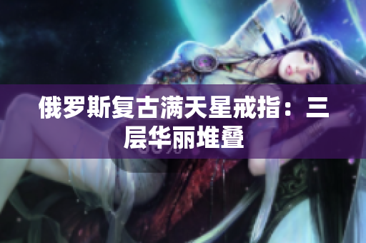 俄罗斯复古满天星戒指：三层华丽堆叠