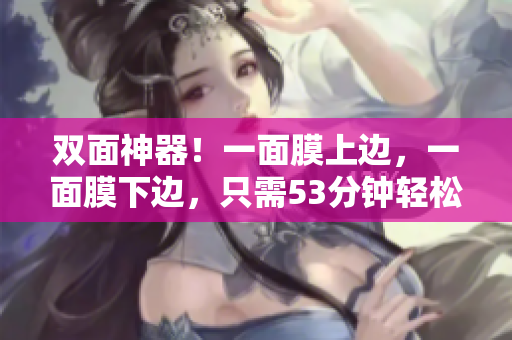 双面神器！一面膜上边，一面膜下边，只需53分钟轻松美肌