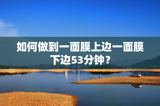 如何做到一面膜上边一面膜下边53分钟？
