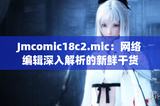 Jmcomic18c2.mic：网络编辑深入解析的新鲜干货