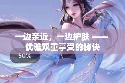 一边亲近，一边护肤 —— 优雅双重享受的秘诀