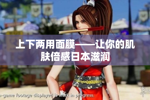 上下两用面膜——让你的肌肤倍感日本滋润