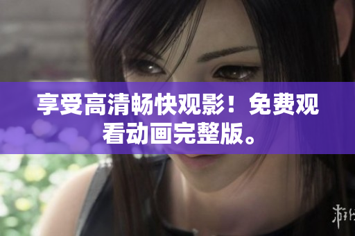 享受高清畅快观影！免费观看动画完整版。