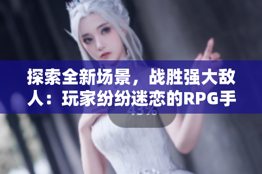 探索全新场景，战胜强大敌人：玩家纷纷迷恋的RPG手游
