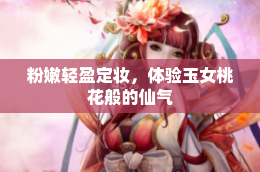 粉嫩轻盈定妆，体验玉女桃花般的仙气