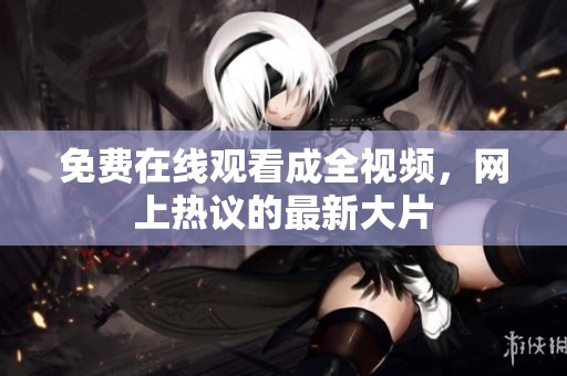 免费在线观看成全视频，网上热议的最新大片