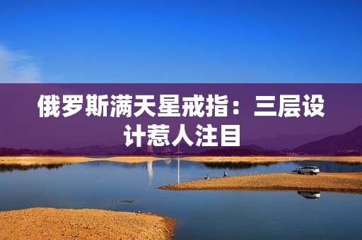 俄罗斯满天星戒指：三层设计惹人注目