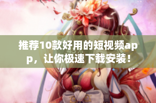 推荐10款好用的短视频app，让你极速下载安装！