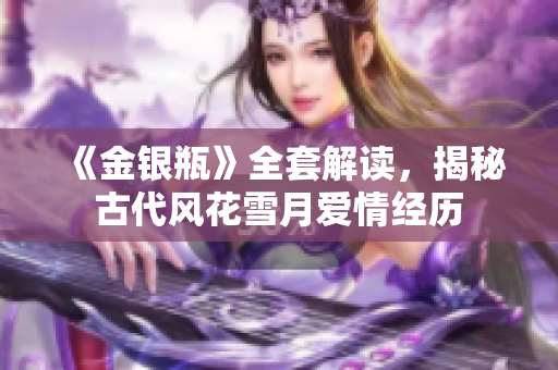 《金银瓶》全套解读，揭秘古代风花雪月爱情经历