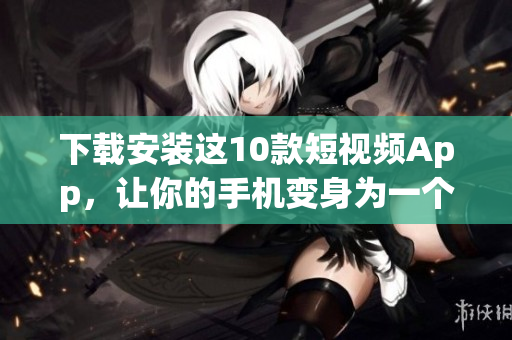 下载安装这10款短视频App，让你的手机变身为一个创意工厂