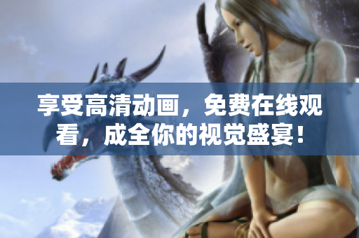 享受高清动画，免费在线观看，成全你的视觉盛宴！