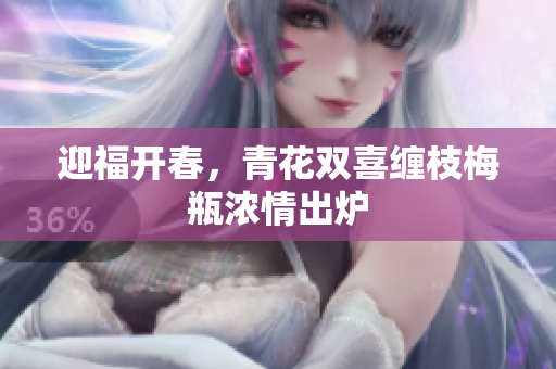 迎福开春，青花双喜缠枝梅瓶浓情出炉