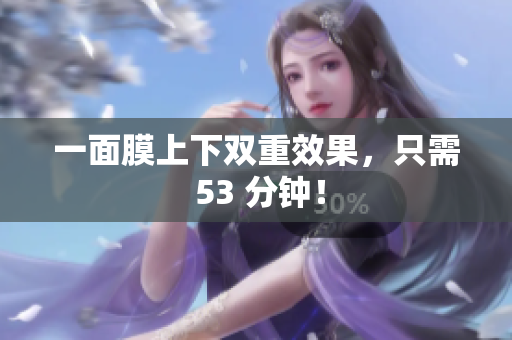 一面膜上下双重效果，只需 53 分钟！