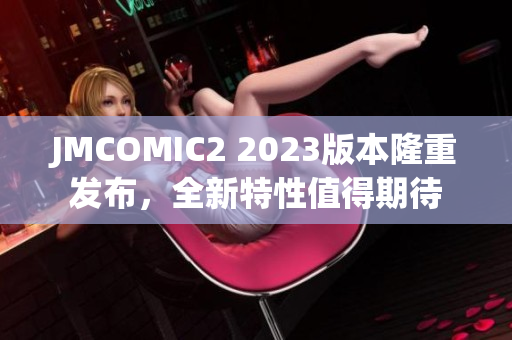 JMCOMIC2 2023版本隆重发布，全新特性值得期待