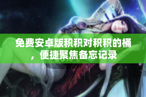 免费安卓版积积对积积的桶，便捷聚焦备忘记录