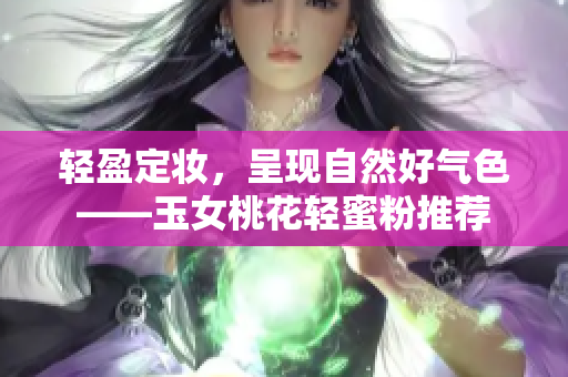 轻盈定妆，呈现自然好气色——玉女桃花轻蜜粉推荐