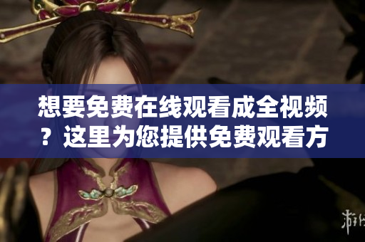 想要免费在线观看成全视频？这里为您提供免费观看方式！
