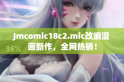 Jmcomic18c2.mic改编漫画新作，全网热销！