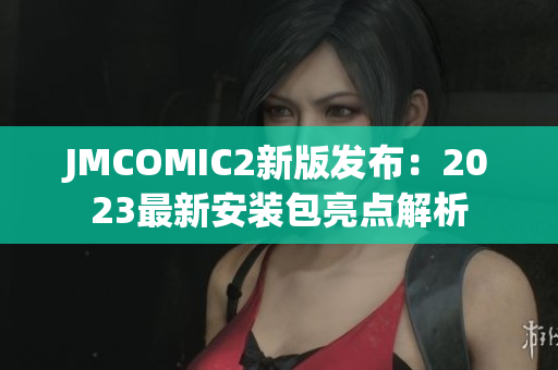 JMCOMIC2新版发布：2023最新安装包亮点解析