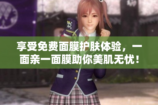 享受免费面膜护肤体验，一面亲一面膜助你美肌无忧！