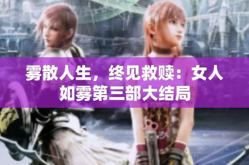 雾散人生，终见救赎：女人如雾第三部大结局