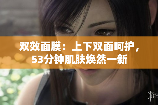双效面膜：上下双面呵护，53分钟肌肤焕然一新