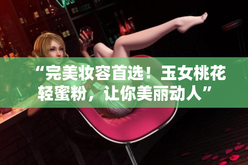 “完美妆容首选！玉女桃花轻蜜粉，让你美丽动人”