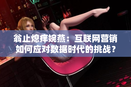 翁止熄痒婉燕：互联网营销如何应对数据时代的挑战？