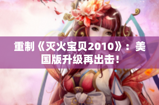 重制《灭火宝贝2010》：美国版升级再出击！