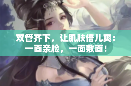双管齐下，让肌肤倍儿爽：一面亲脸，一面敷面！