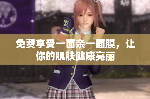 免费享受一面亲一面膜，让你的肌肤健康亮丽