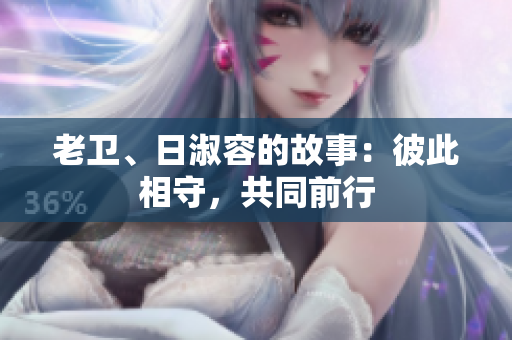 老卫、日淑容的故事：彼此相守，共同前行