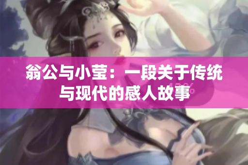 翁公与小莹：一段关于传统与现代的感人故事