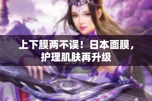 上下膜两不误！日本面膜，护理肌肤再升级