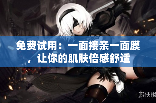 免费试用：一面接亲一面膜，让你的肌肤倍感舒适
