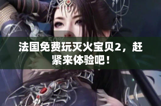 法国免费玩灭火宝贝2，赶紧来体验吧！
