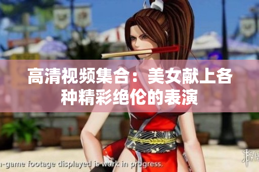 高清视频集合：美女献上各种精彩绝伦的表演