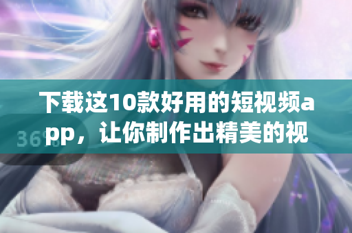 下载这10款好用的短视频app，让你制作出精美的视频！