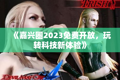 《嘉兴圈2023免费开放，玩转科技新体验》