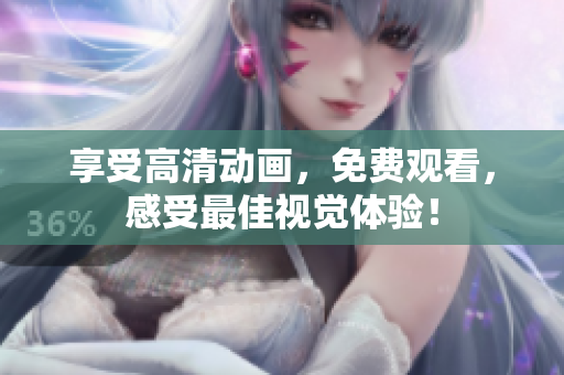 享受高清动画，免费观看，感受最佳视觉体验！