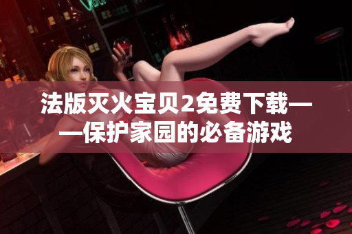 法版灭火宝贝2免费下载——保护家园的必备游戏