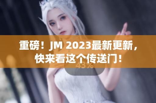 重磅！JM 2023最新更新，快来看这个传送门！