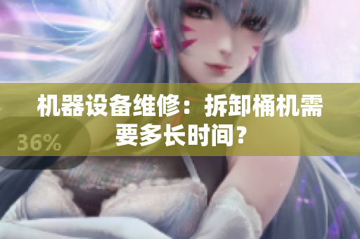 机器设备维修：拆卸桶机需要多长时间？