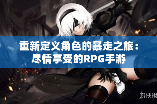 重新定义角色的暴走之旅：尽情享受的RPG手游
