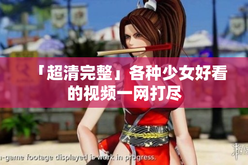 「超清完整」各种少女好看的视频一网打尽