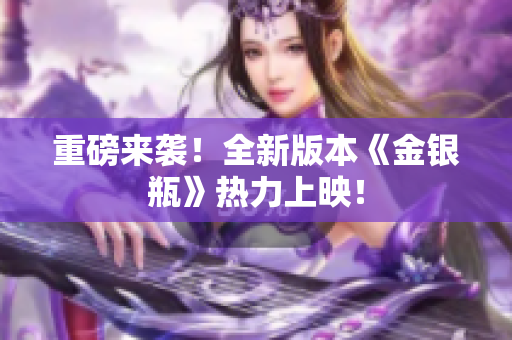 重磅来袭！全新版本《金银瓶》热力上映！