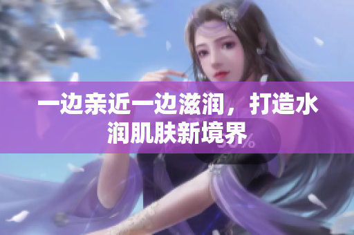一边亲近一边滋润，打造水润肌肤新境界